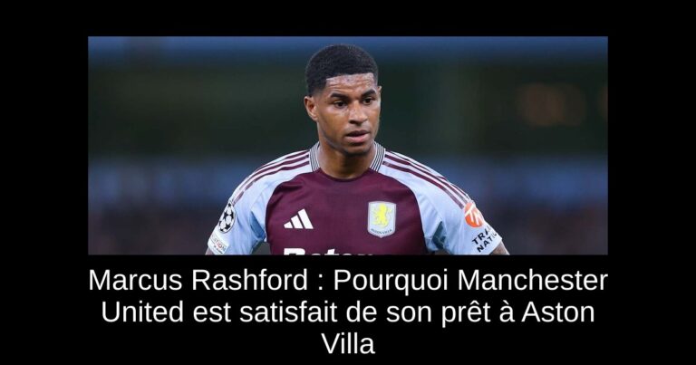 Marcus Rashford : Pourquoi Manchester United est satisfait de son prêt à Aston Villa