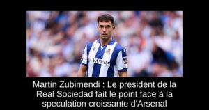 Martin Zubimendi : Le president de la Real Sociedad fait le point face à la speculation croissante d&rsquo;Arsenal