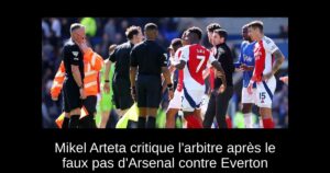 Mikel Arteta critique l&rsquo;arbitre après le faux pas d&rsquo;Arsenal contre Everton