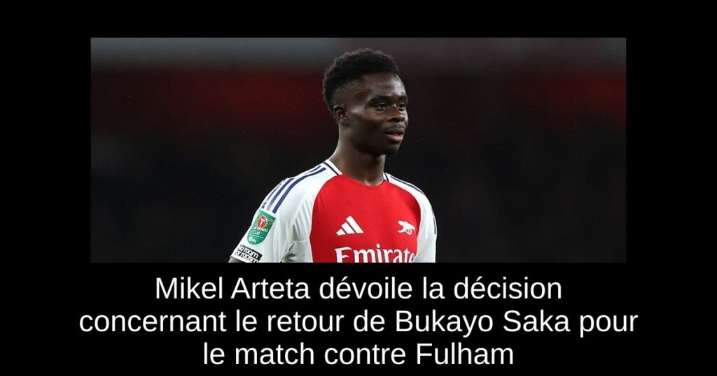Mikel Arteta dévoile la décision concernant le retour de Bukayo Saka pour le match contre Fulham
