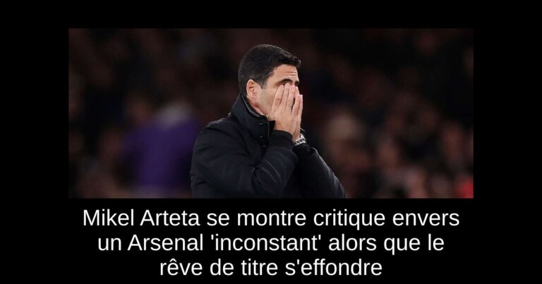 Mikel Arteta se montre critique envers un Arsenal 'inconstant' alors que le rêve de titre s'effondre
