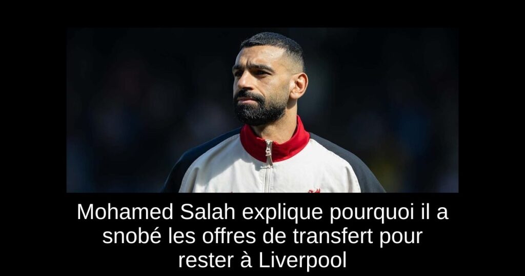 Mohamed Salah explique pourquoi il a snobé les offres de transfert pour rester à Liverpool