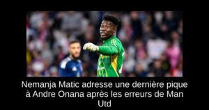 Nemanja Matic adresse une dernière pique à Andre Onana après les erreurs de Man Utd