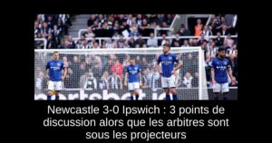 Newcastle 3-0 Ipswich : 3 points de discussion alors que les arbitres sont sous les projecteurs
