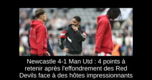 Newcastle 4-1 Man Utd : 4 points à retenir après l&rsquo;effondrement des Red Devils face à des hôtes impressionnants