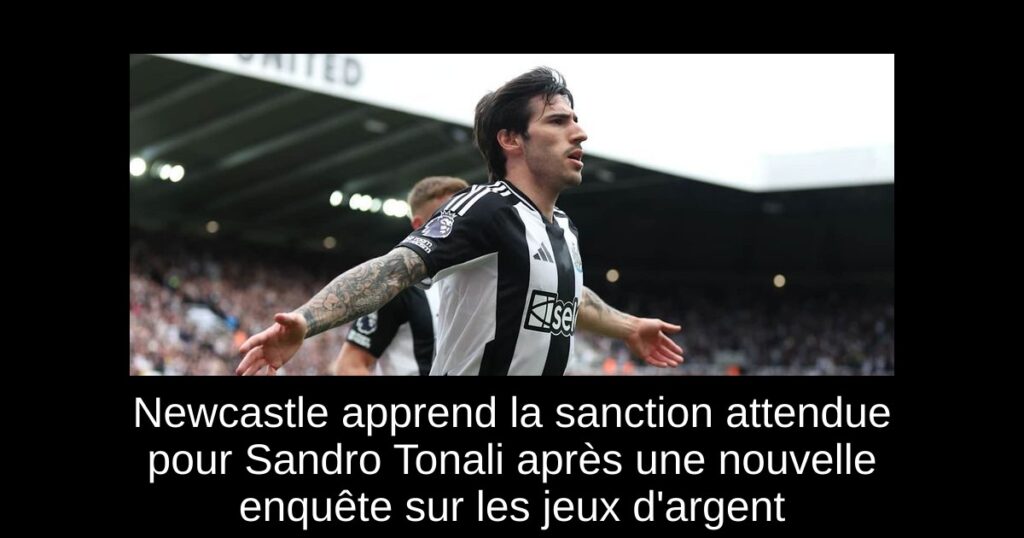Newcastle apprend la sanction attendue pour Sandro Tonali après une nouvelle enquête sur les jeux d'argent