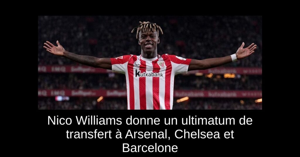 Nico Williams donne un ultimatum de transfert à Arsenal, Chelsea et Barcelone