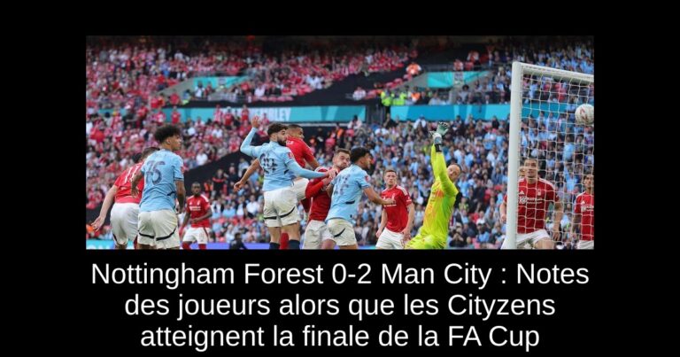 Nottingham Forest 0-2 Man City : Notes des joueurs alors que les Cityzens atteignent la finale de la FA Cup