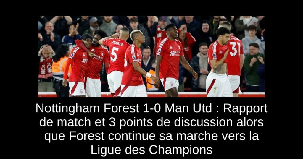 Nottingham Forest 1-0 Man Utd : Rapport de match et 3 points de discussion alors que Forest continue sa marche vers la Ligue des Champions