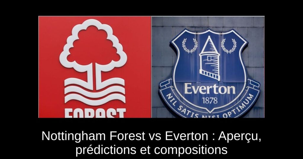 Nottingham Forest vs Everton : Aperçu, prédictions et compositions