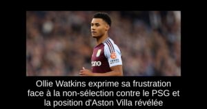 Ollie Watkins exprime sa frustration face à la non-sélection contre le PSG et la position d&rsquo;Aston Villa révélée