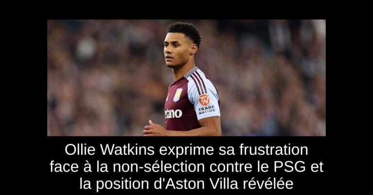 Ollie Watkins exprime sa frustration face à la non-sélection contre le PSG et la position d'Aston Villa révélée