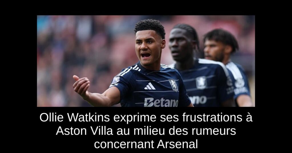 Ollie Watkins exprime ses frustrations à Aston Villa au milieu des rumeurs concernant Arsenal