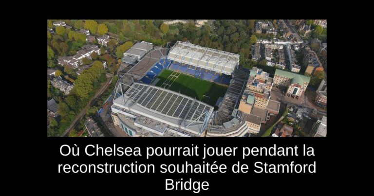 Où Chelsea pourrait jouer pendant la reconstruction souhaitée de Stamford Bridge