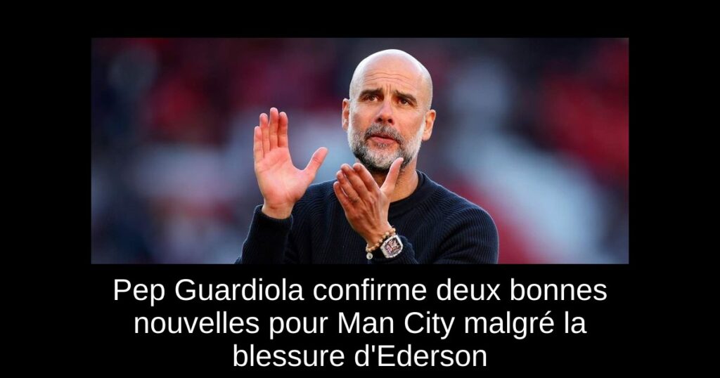 Pep Guardiola confirme deux bonnes nouvelles pour Man City malgré la blessure d&rsquo;Ederson