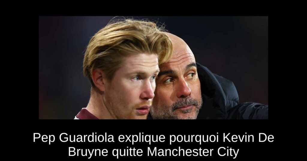 Pep Guardiola explique pourquoi Kevin De Bruyne quitte Manchester City