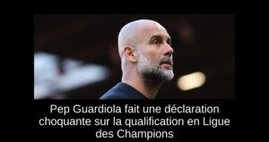 Pep Guardiola fait une déclaration choquante sur la qualification en Ligue des Champions