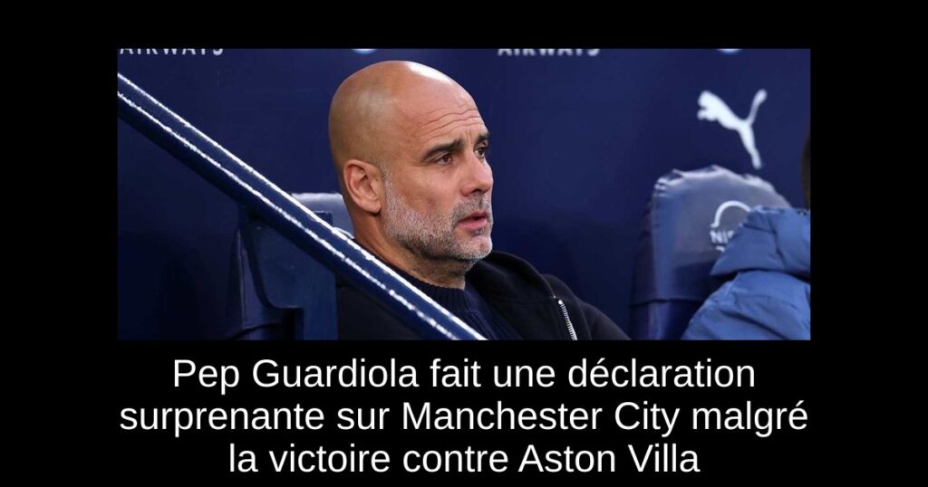 Pep Guardiola fait une déclaration surprenante sur Manchester City malgré la victoire contre Aston Villa