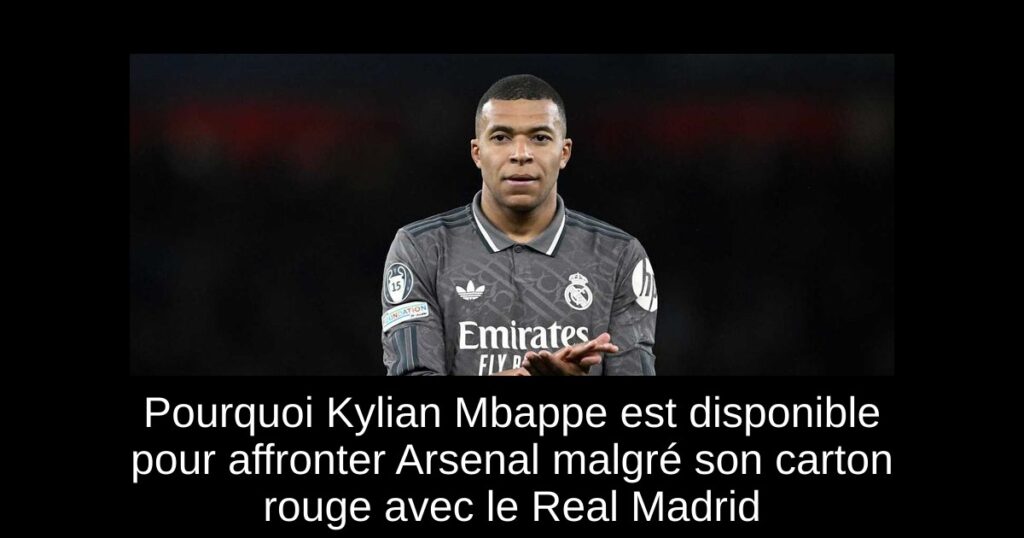 Pourquoi Kylian Mbappe est disponible pour affronter Arsenal malgré son carton rouge avec le Real Madrid
