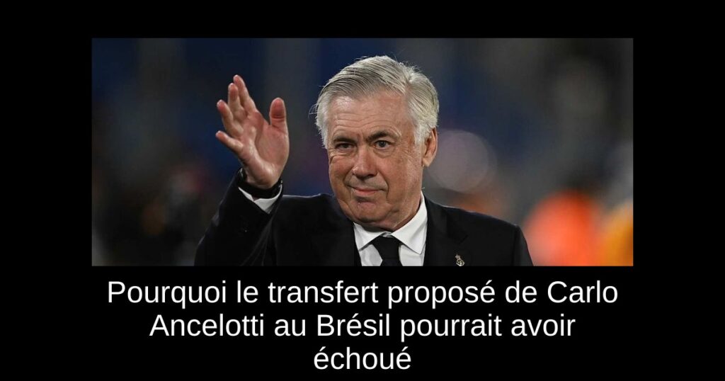 Pourquoi le transfert proposé de Carlo Ancelotti au Brésil pourrait avoir échoué