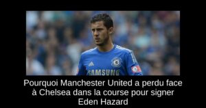 Pourquoi Manchester United a perdu face à Chelsea dans la course pour signer Eden Hazard