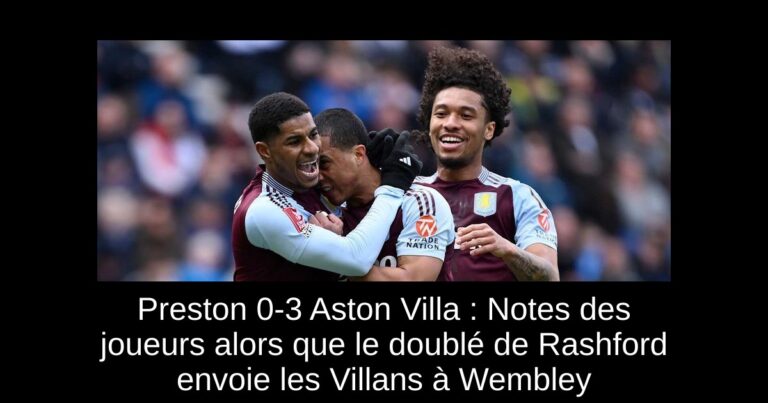 Preston 0-3 Aston Villa : Notes des joueurs alors que le doublé de Rashford envoie les Villans à Wembley