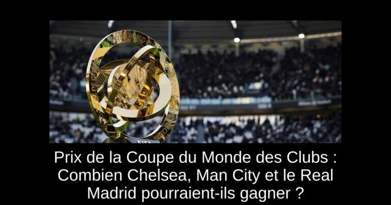Prix de la Coupe du Monde des Clubs : Combien Chelsea, Man City et le Real Madrid pourraient-ils gagner ?