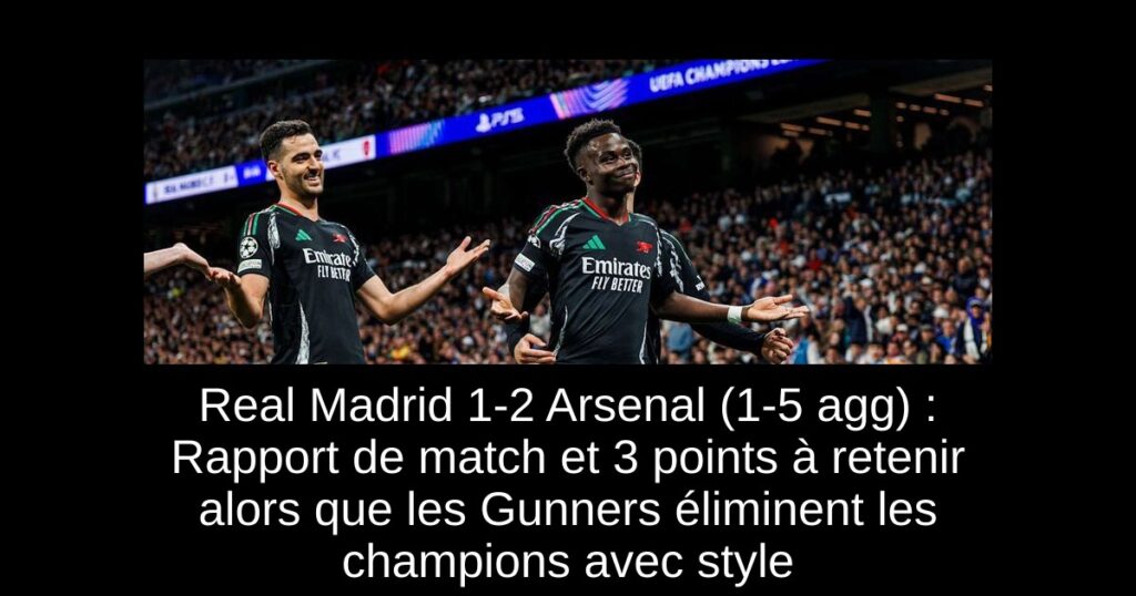 Real Madrid 1-2 Arsenal (1-5 agg) : Rapport de match et 3 points à retenir alors que les Gunners éliminent les champions avec style