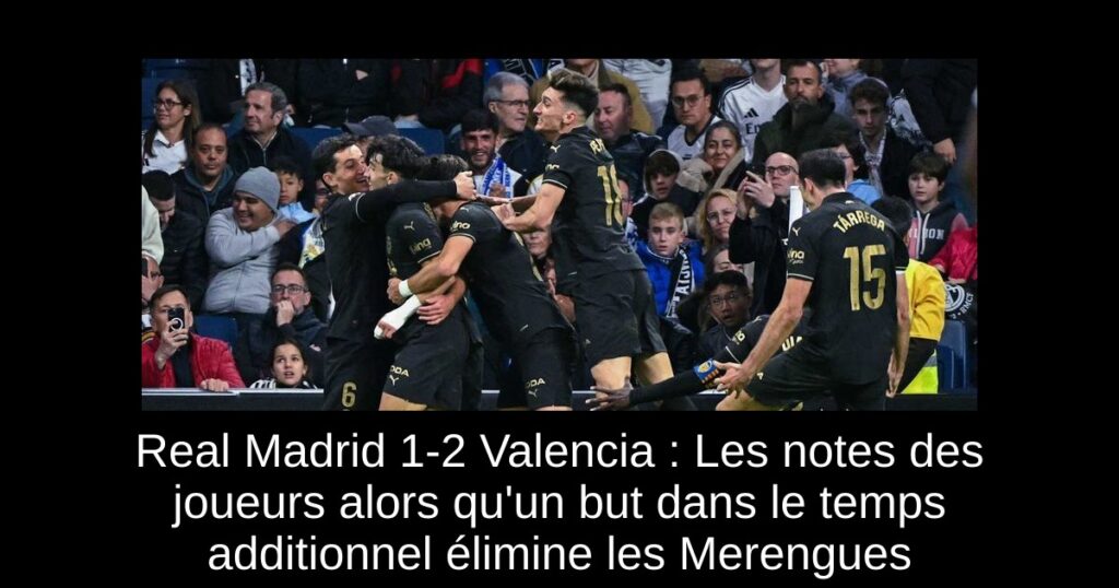 Real Madrid 1-2 Valencia : Les notes des joueurs alors qu'un but dans le temps additionnel élimine les Merengues