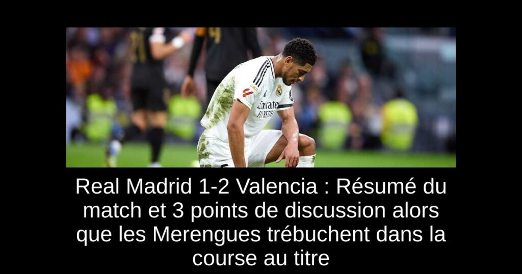 Real Madrid 1-2 Valencia : Résumé du match et 3 points de discussion alors que les Merengues trébuchent dans la course au titre