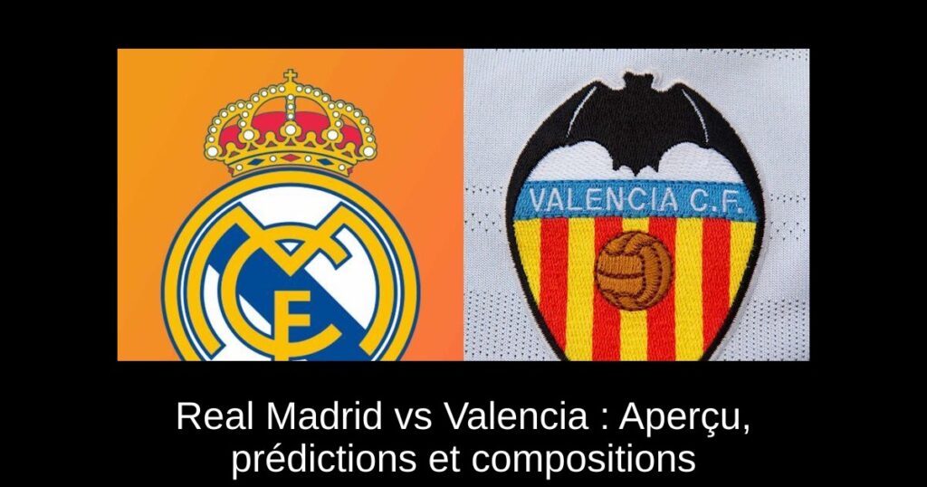Real Madrid vs Valencia : Aperçu, prédictions et compositions