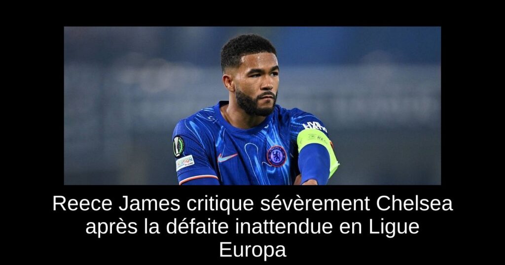 Reece James critique sévèrement Chelsea après la défaite inattendue en Ligue Europa
