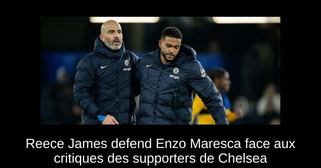 Reece James defend Enzo Maresca face aux critiques des supporters de Chelsea