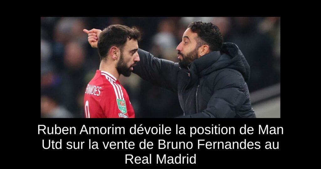 Ruben Amorim dévoile la position de Man Utd sur la vente de Bruno Fernandes au Real Madrid