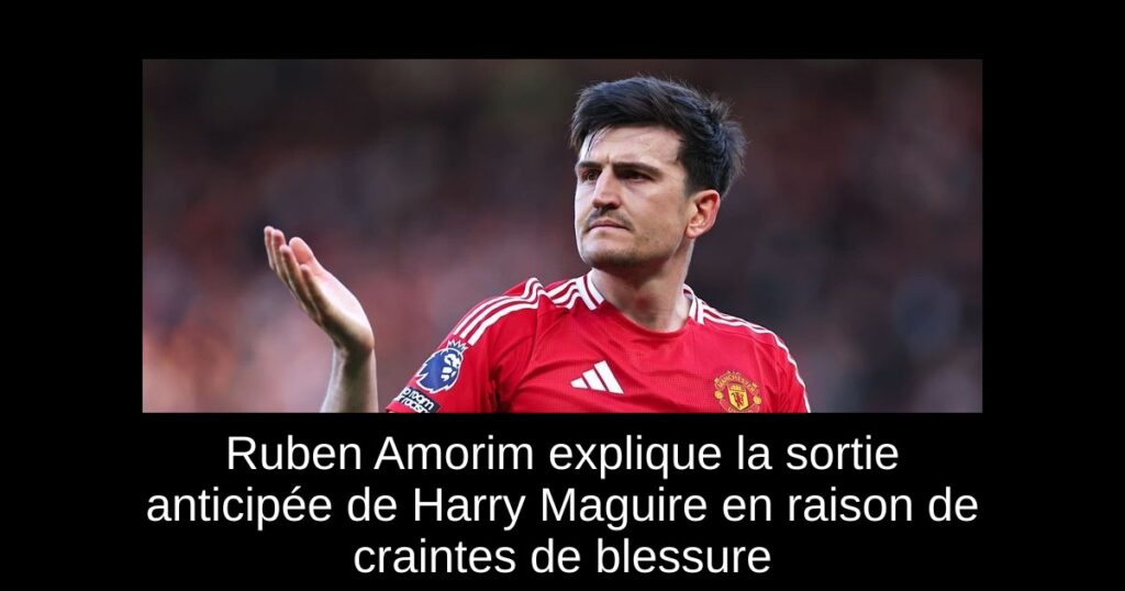 Ruben Amorim explique la sortie anticipée de Harry Maguire en raison de craintes de blessure
