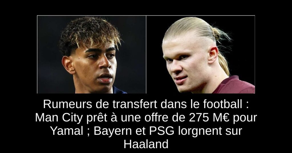 Rumeurs de transfert dans le football : Man City prêt à une offre de 275 M€ pour Yamal ; Bayern et PSG lorgnent sur Haaland