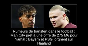 Rumeurs de transfert dans le football : Man City prêt à une offre de 275 M€ pour Yamal ; Bayern et PSG lorgnent sur Haaland