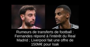 Rumeurs de transferts de football : Fernandes répond à l&rsquo;intérêt du Real Madrid ; Liverpool fait une offre de 150M€ pour Isak