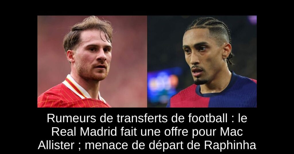 Rumeurs de transferts de football : le Real Madrid fait une offre pour Mac Allister ; menace de départ de Raphinha
