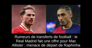 Rumeurs de transferts de football : le Real Madrid fait une offre pour Mac Allister ; menace de départ de Raphinha