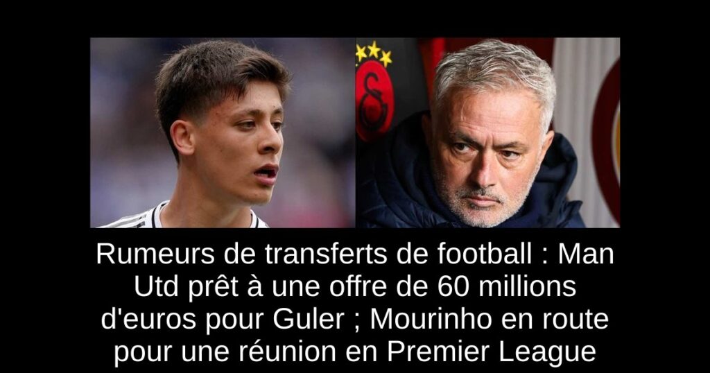 Rumeurs de transferts de football : Man Utd prêt à une offre de 60 millions d'euros pour Guler ; Mourinho en route pour une réunion en Premier League