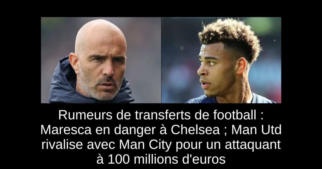 Rumeurs de transferts de football : Maresca en danger à Chelsea ; Man Utd rivalise avec Man City pour un attaquant à 100 millions d'euros