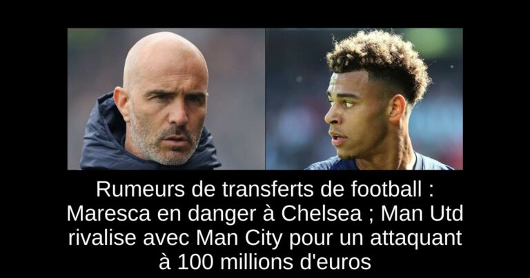 Rumeurs de transferts de football : Maresca en danger à Chelsea ; Man Utd rivalise avec Man City pour un attaquant à 100 millions d'euros