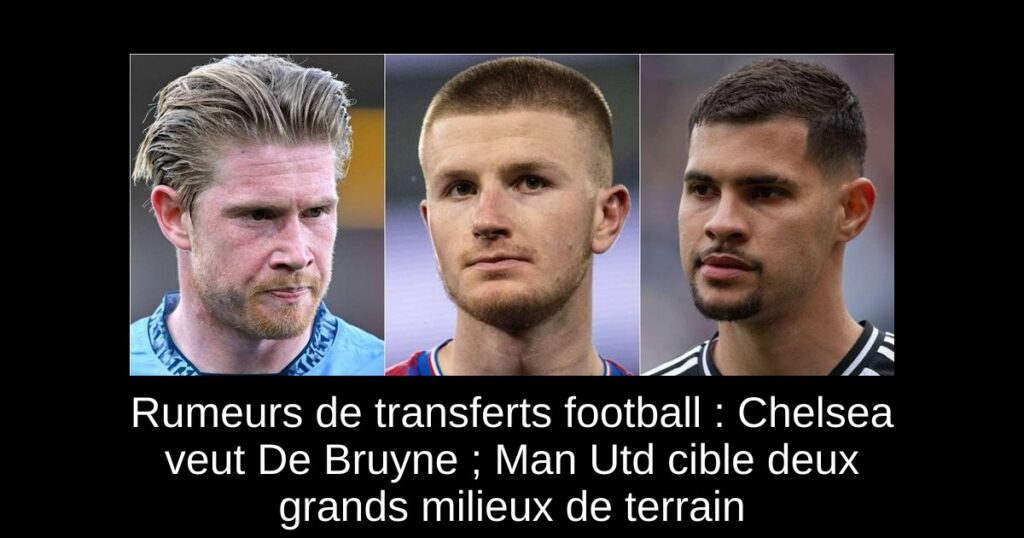 Rumeurs de transferts football : Chelsea veut De Bruyne ; Man Utd cible deux grands milieux de terrain