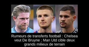 Rumeurs de transferts football : Chelsea veut De Bruyne ; Man Utd cible deux grands milieux de terrain
