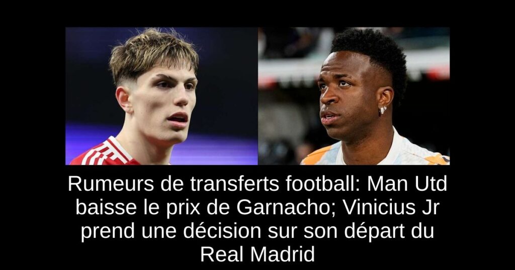 Rumeurs de transferts football: Man Utd baisse le prix de Garnacho; Vinicius Jr prend une décision sur son départ du Real Madrid