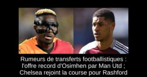 Rumeurs de transferts footballistiques : l&rsquo;offre record d&rsquo;Osimhen par Man Utd ; Chelsea rejoint la course pour Rashford