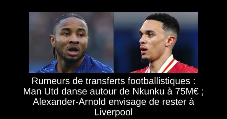 Rumeurs de transferts footballistiques : Man Utd danse autour de Nkunku à 75M€ ; Alexander-Arnold envisage de rester à Liverpool