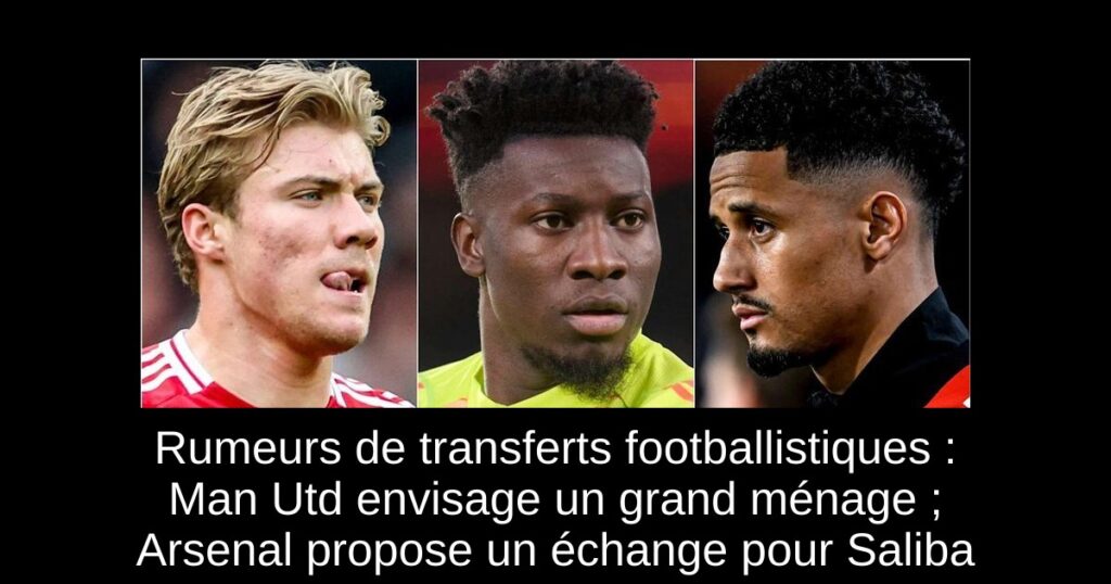 Rumeurs de transferts footballistiques : Man Utd envisage un grand ménage ; Arsenal propose un échange pour Saliba