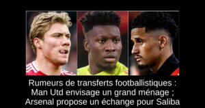 Rumeurs de transferts footballistiques : Man Utd envisage un grand ménage ; Arsenal propose un échange pour Saliba